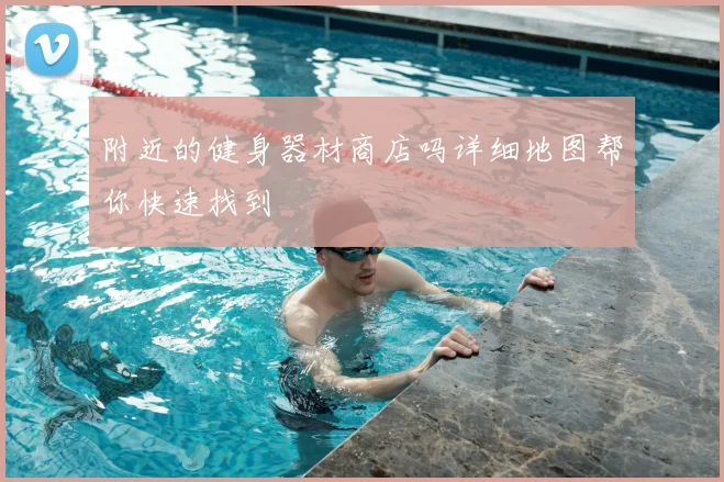 附近的健身器材商店吗详细地图帮你快速找到