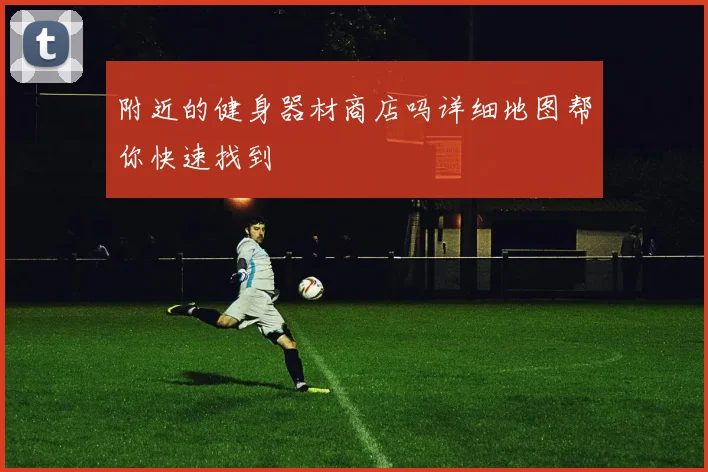 附近的健身器材商店吗详细地图帮你快速找到