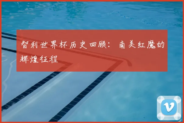 智利世界杯历史回顾：南美红魔的辉煌征程