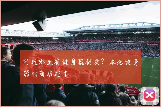 附近哪里有健身器材卖？本地健身器材商店指南