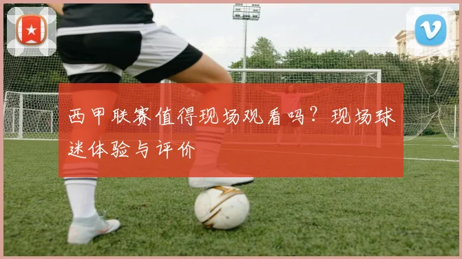 西甲联赛值得现场观看吗？现场球迷体验与评价
